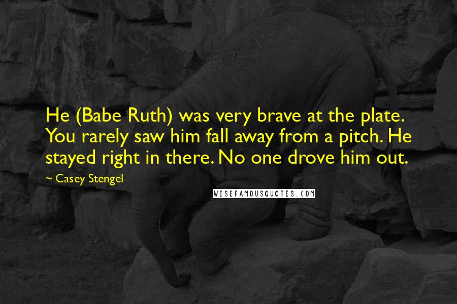 Casey Stengel Quotes: He (Babe Ruth) was very brave at the plate. You rarely saw him fall away from a pitch. He stayed right in there. No one drove him out.