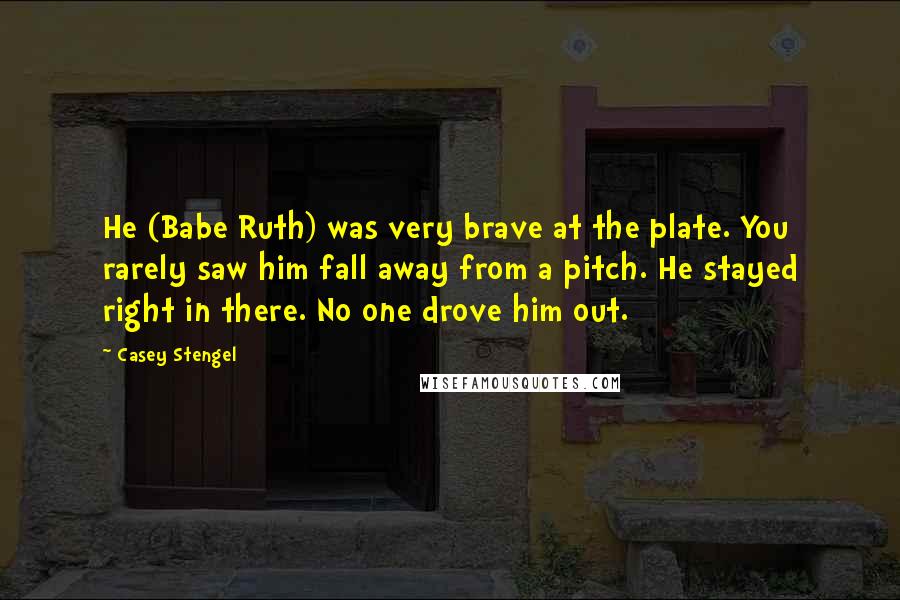 Casey Stengel Quotes: He (Babe Ruth) was very brave at the plate. You rarely saw him fall away from a pitch. He stayed right in there. No one drove him out.