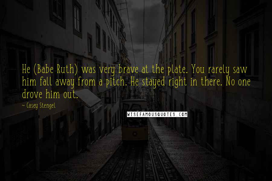 Casey Stengel Quotes: He (Babe Ruth) was very brave at the plate. You rarely saw him fall away from a pitch. He stayed right in there. No one drove him out.