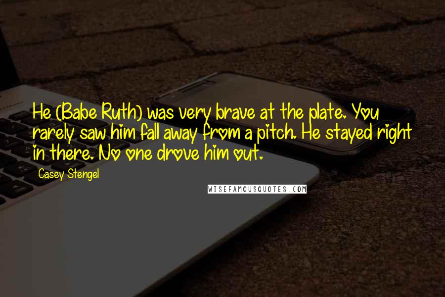 Casey Stengel Quotes: He (Babe Ruth) was very brave at the plate. You rarely saw him fall away from a pitch. He stayed right in there. No one drove him out.