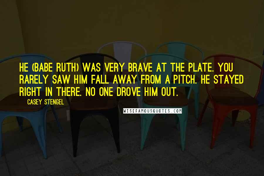 Casey Stengel Quotes: He (Babe Ruth) was very brave at the plate. You rarely saw him fall away from a pitch. He stayed right in there. No one drove him out.