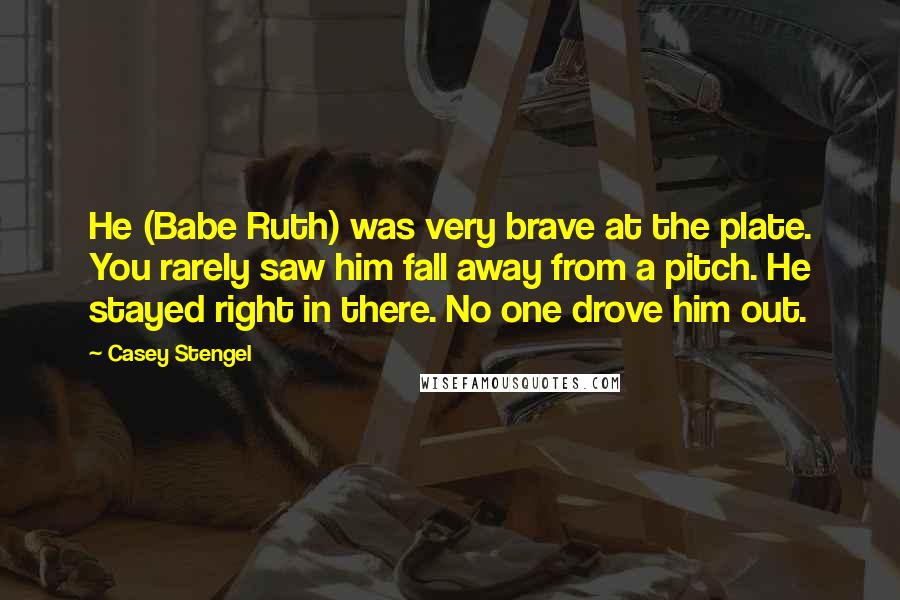 Casey Stengel Quotes: He (Babe Ruth) was very brave at the plate. You rarely saw him fall away from a pitch. He stayed right in there. No one drove him out.