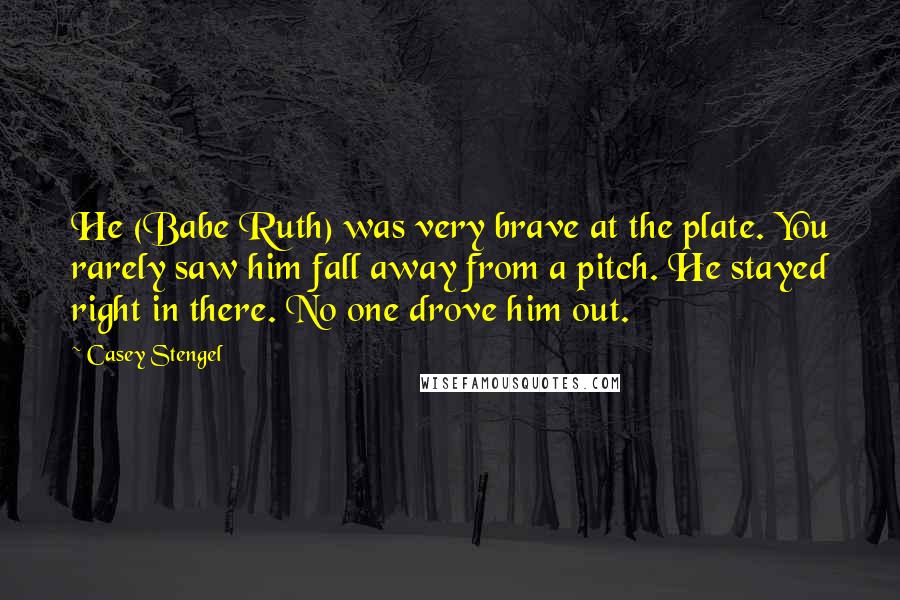 Casey Stengel Quotes: He (Babe Ruth) was very brave at the plate. You rarely saw him fall away from a pitch. He stayed right in there. No one drove him out.