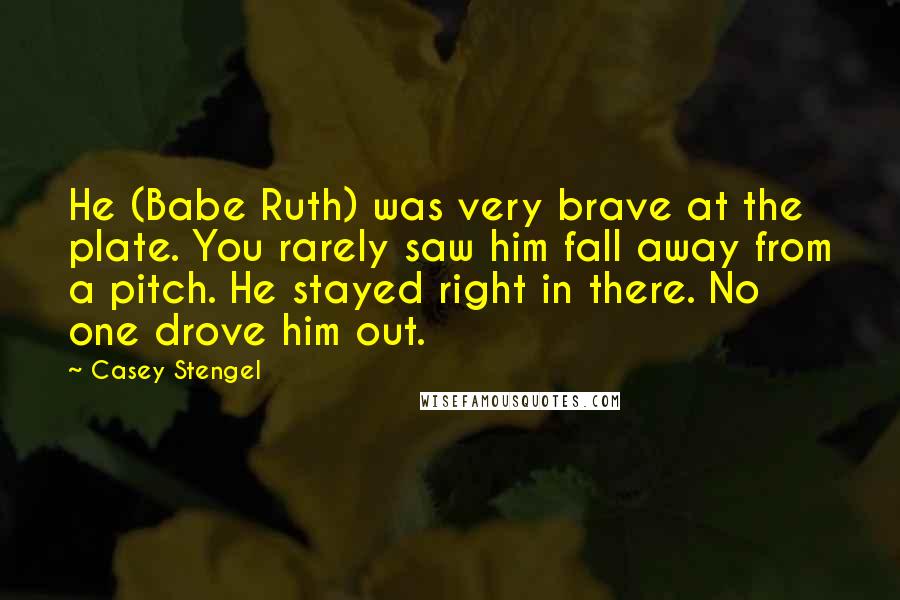 Casey Stengel Quotes: He (Babe Ruth) was very brave at the plate. You rarely saw him fall away from a pitch. He stayed right in there. No one drove him out.