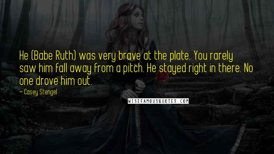 Casey Stengel Quotes: He (Babe Ruth) was very brave at the plate. You rarely saw him fall away from a pitch. He stayed right in there. No one drove him out.