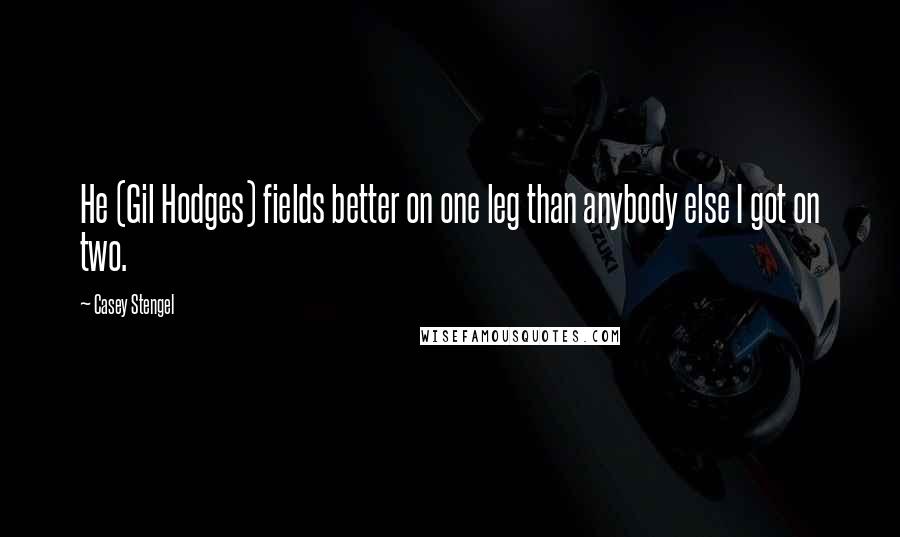 Casey Stengel Quotes: He (Gil Hodges) fields better on one leg than anybody else I got on two.