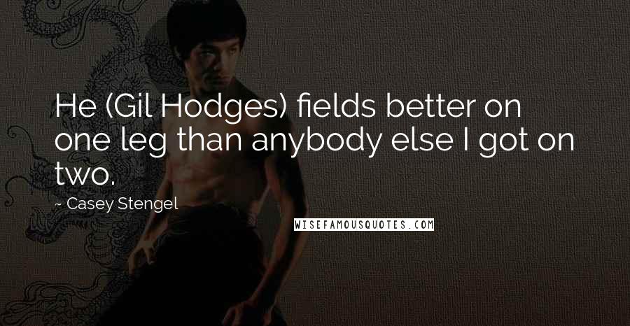 Casey Stengel Quotes: He (Gil Hodges) fields better on one leg than anybody else I got on two.