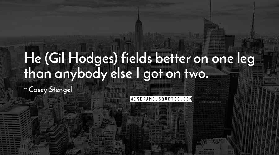 Casey Stengel Quotes: He (Gil Hodges) fields better on one leg than anybody else I got on two.