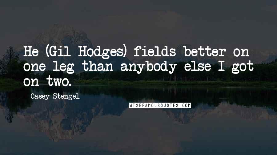 Casey Stengel Quotes: He (Gil Hodges) fields better on one leg than anybody else I got on two.