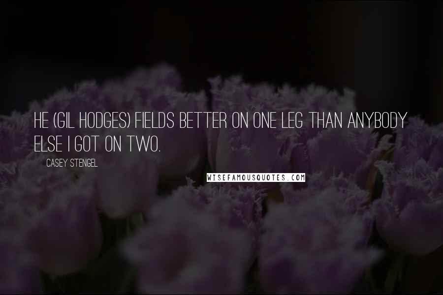 Casey Stengel Quotes: He (Gil Hodges) fields better on one leg than anybody else I got on two.