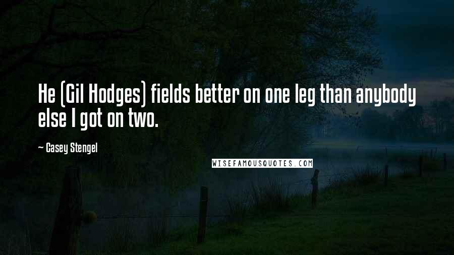 Casey Stengel Quotes: He (Gil Hodges) fields better on one leg than anybody else I got on two.