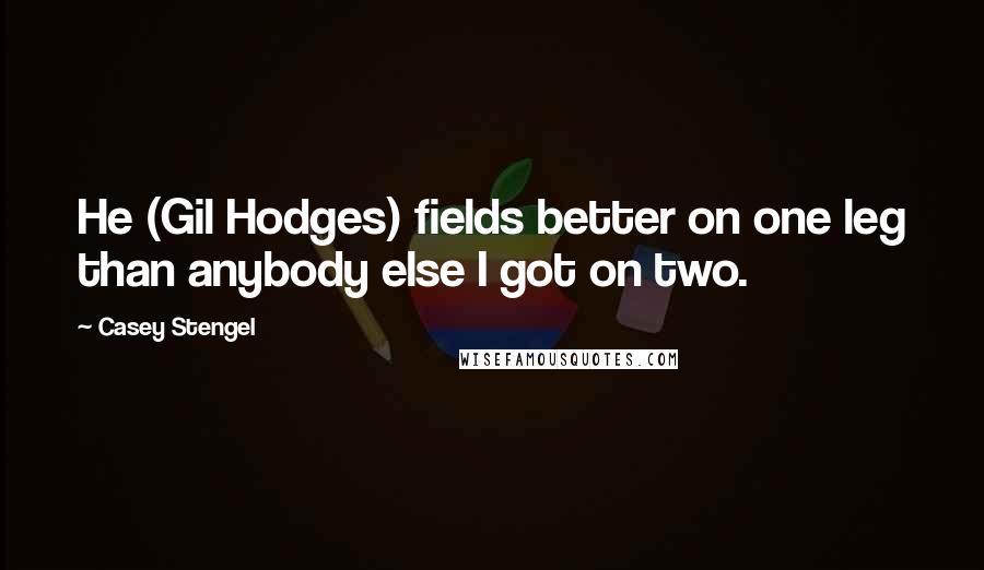 Casey Stengel Quotes: He (Gil Hodges) fields better on one leg than anybody else I got on two.