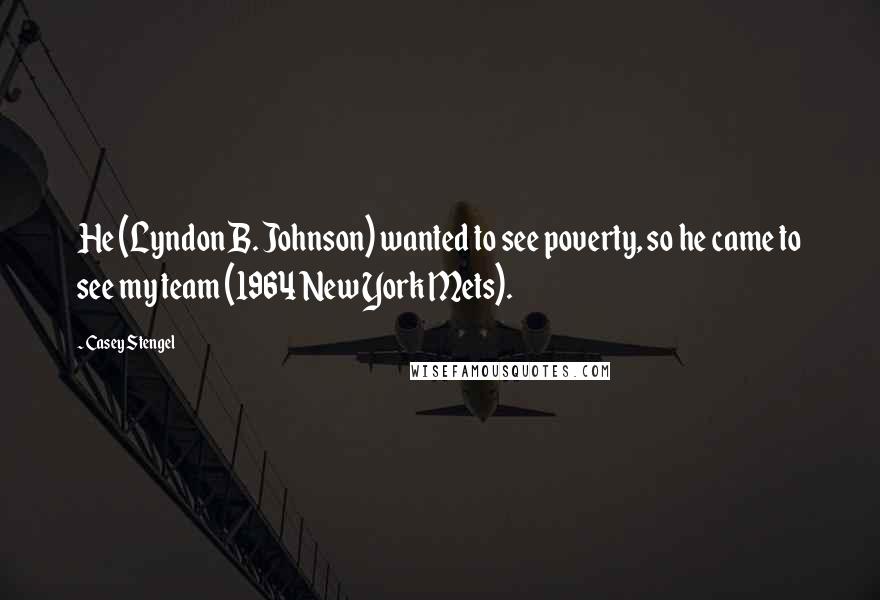 Casey Stengel Quotes: He (Lyndon B. Johnson) wanted to see poverty, so he came to see my team (1964 New York Mets).