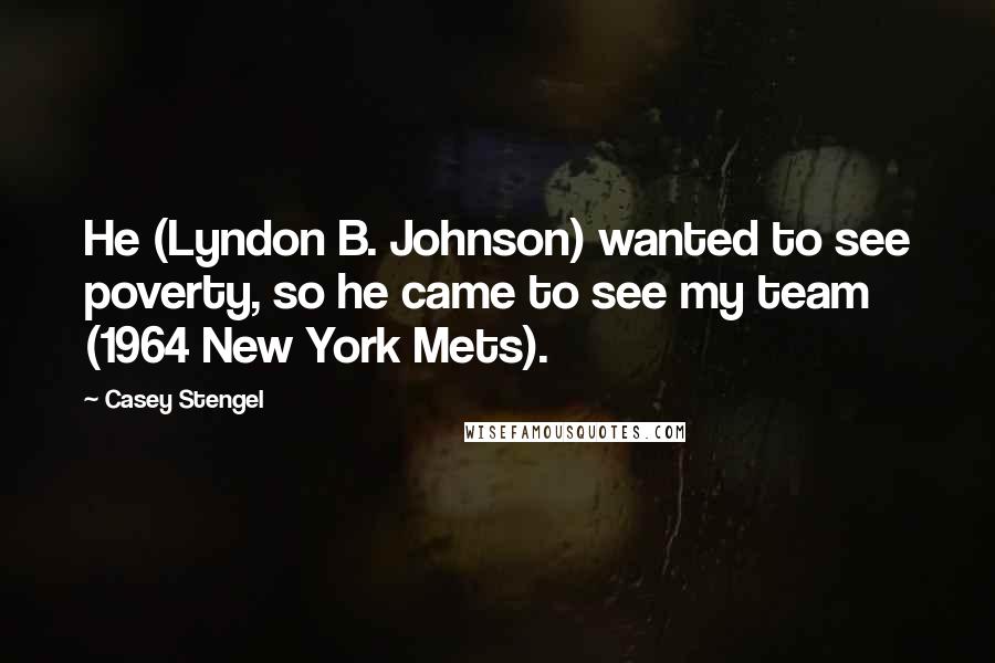 Casey Stengel Quotes: He (Lyndon B. Johnson) wanted to see poverty, so he came to see my team (1964 New York Mets).