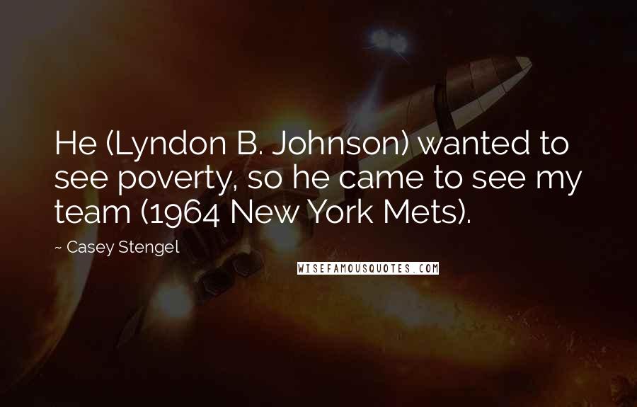 Casey Stengel Quotes: He (Lyndon B. Johnson) wanted to see poverty, so he came to see my team (1964 New York Mets).