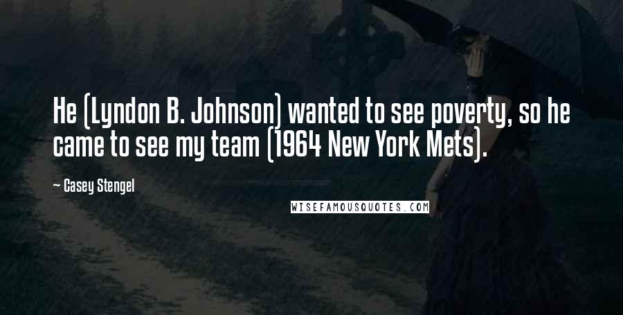 Casey Stengel Quotes: He (Lyndon B. Johnson) wanted to see poverty, so he came to see my team (1964 New York Mets).