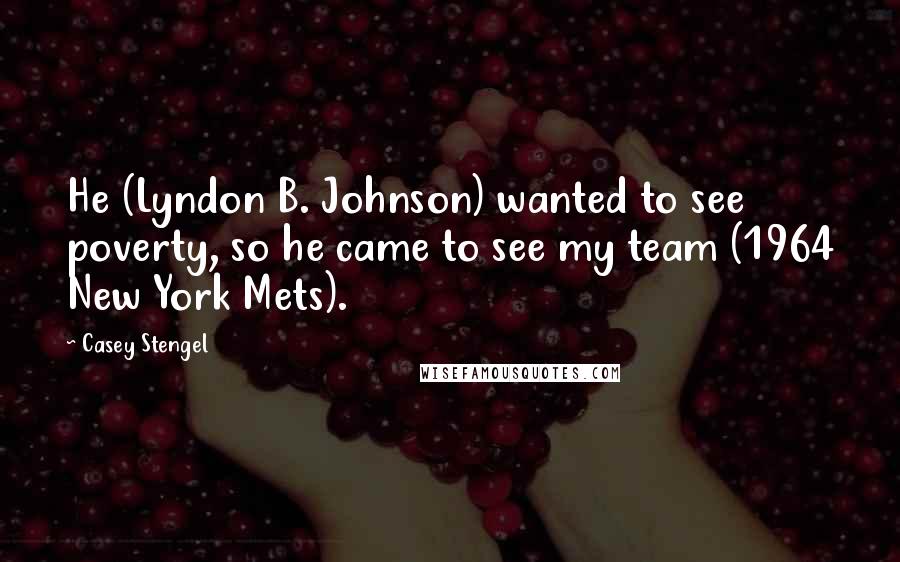 Casey Stengel Quotes: He (Lyndon B. Johnson) wanted to see poverty, so he came to see my team (1964 New York Mets).