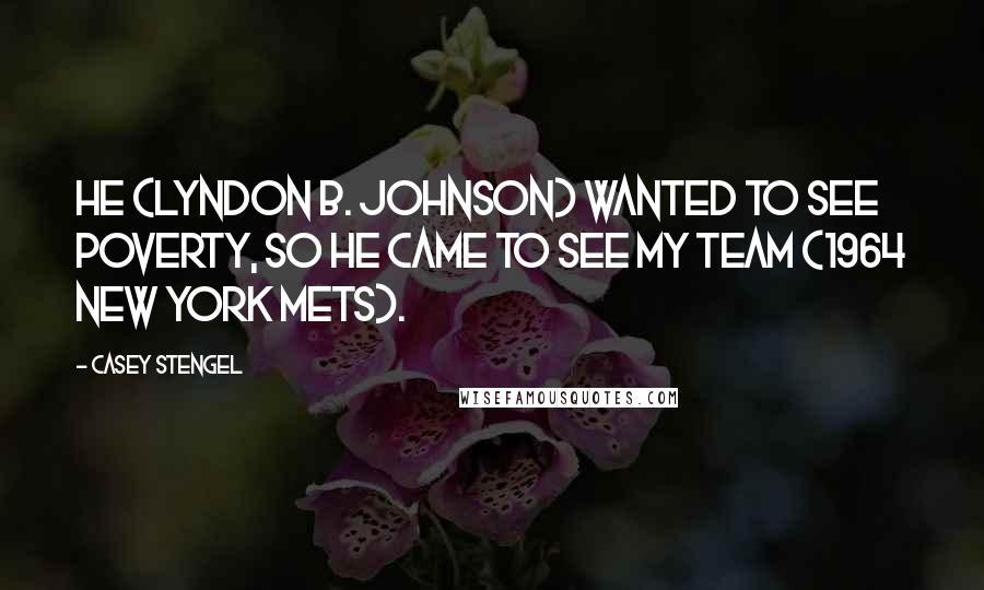 Casey Stengel Quotes: He (Lyndon B. Johnson) wanted to see poverty, so he came to see my team (1964 New York Mets).