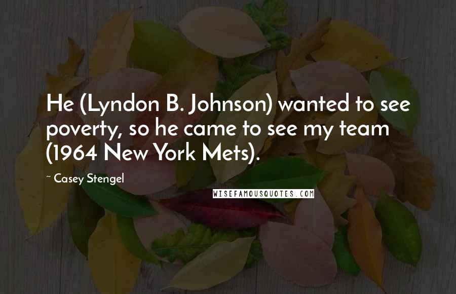 Casey Stengel Quotes: He (Lyndon B. Johnson) wanted to see poverty, so he came to see my team (1964 New York Mets).