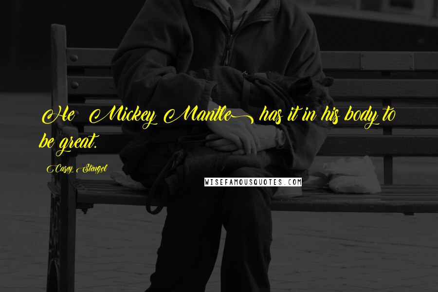 Casey Stengel Quotes: He (Mickey Mantle) has it in his body to be great.