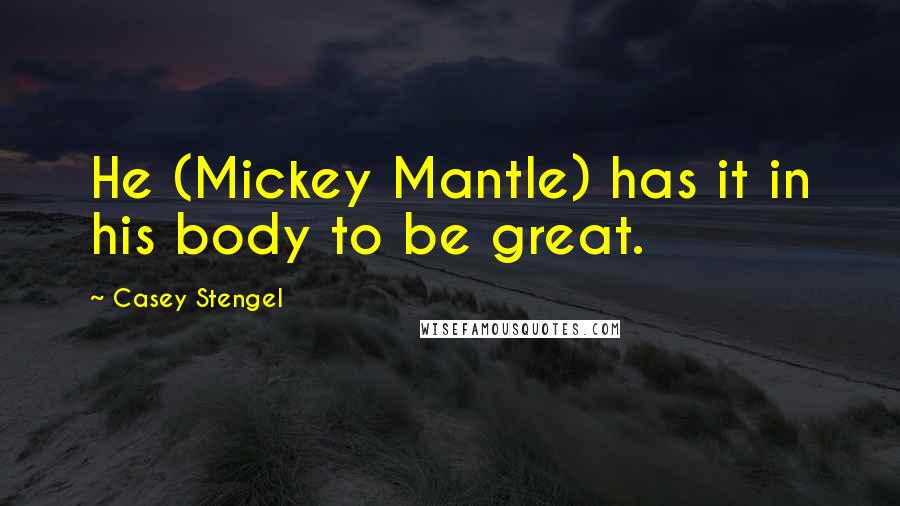 Casey Stengel Quotes: He (Mickey Mantle) has it in his body to be great.