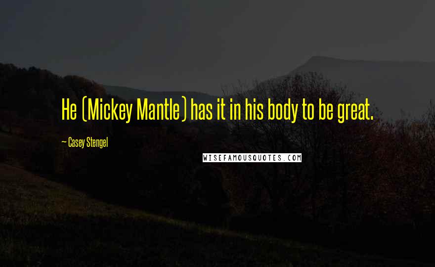 Casey Stengel Quotes: He (Mickey Mantle) has it in his body to be great.