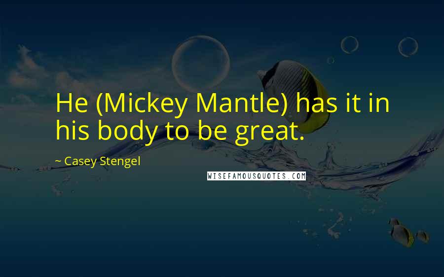 Casey Stengel Quotes: He (Mickey Mantle) has it in his body to be great.