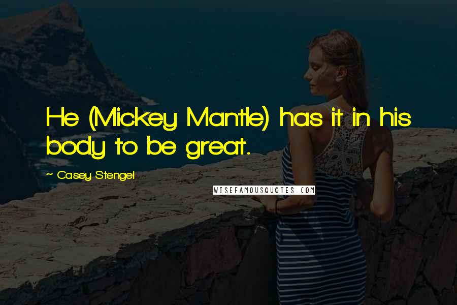 Casey Stengel Quotes: He (Mickey Mantle) has it in his body to be great.