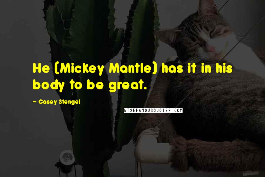 Casey Stengel Quotes: He (Mickey Mantle) has it in his body to be great.
