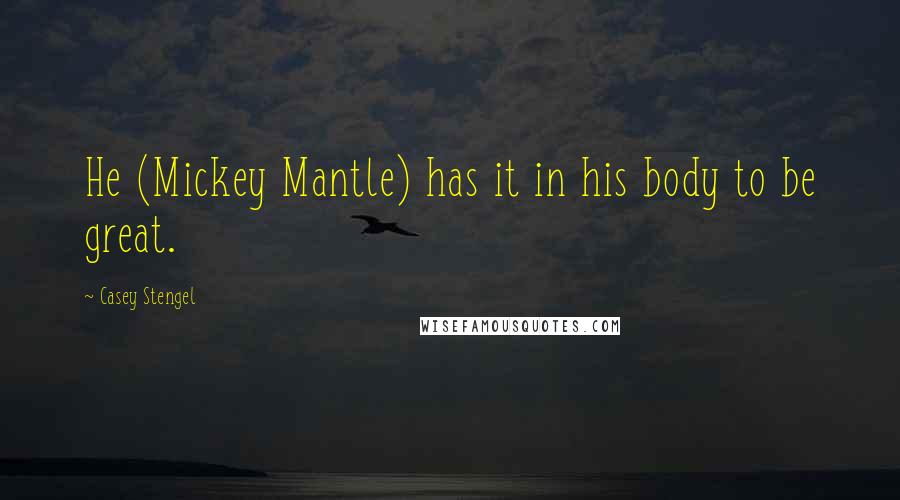 Casey Stengel Quotes: He (Mickey Mantle) has it in his body to be great.