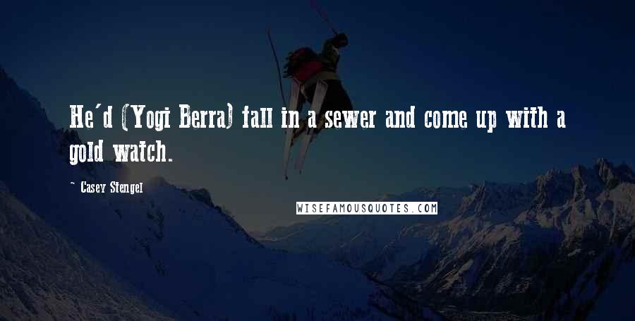 Casey Stengel Quotes: He'd (Yogi Berra) fall in a sewer and come up with a gold watch.