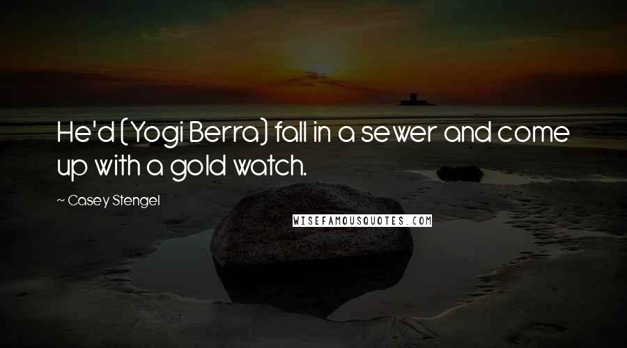 Casey Stengel Quotes: He'd (Yogi Berra) fall in a sewer and come up with a gold watch.