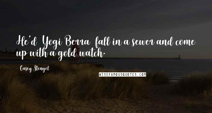 Casey Stengel Quotes: He'd (Yogi Berra) fall in a sewer and come up with a gold watch.