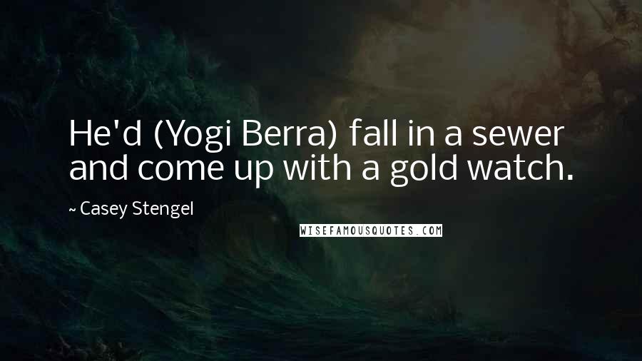 Casey Stengel Quotes: He'd (Yogi Berra) fall in a sewer and come up with a gold watch.