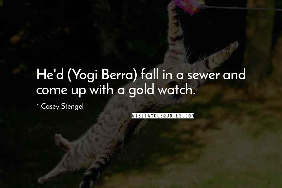 Casey Stengel Quotes: He'd (Yogi Berra) fall in a sewer and come up with a gold watch.