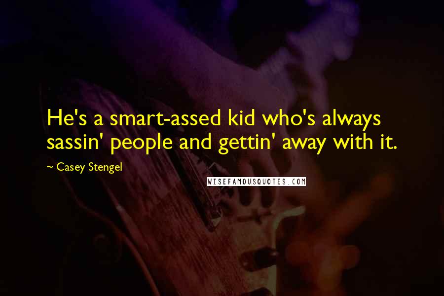 Casey Stengel Quotes: He's a smart-assed kid who's always sassin' people and gettin' away with it.