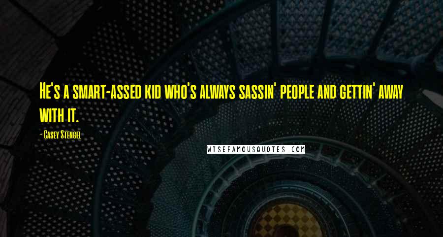 Casey Stengel Quotes: He's a smart-assed kid who's always sassin' people and gettin' away with it.