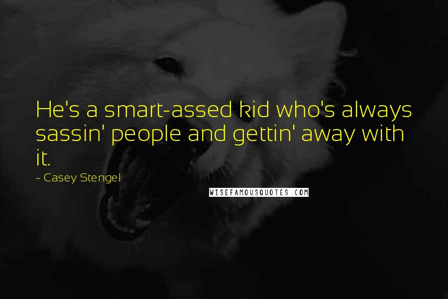 Casey Stengel Quotes: He's a smart-assed kid who's always sassin' people and gettin' away with it.