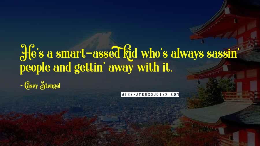 Casey Stengel Quotes: He's a smart-assed kid who's always sassin' people and gettin' away with it.