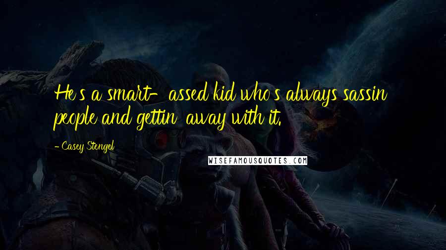 Casey Stengel Quotes: He's a smart-assed kid who's always sassin' people and gettin' away with it.
