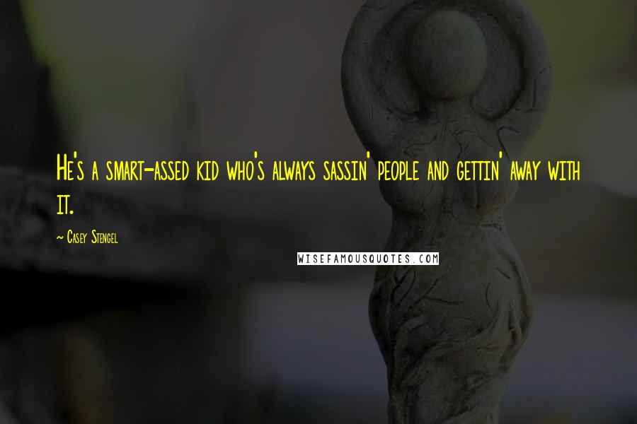 Casey Stengel Quotes: He's a smart-assed kid who's always sassin' people and gettin' away with it.