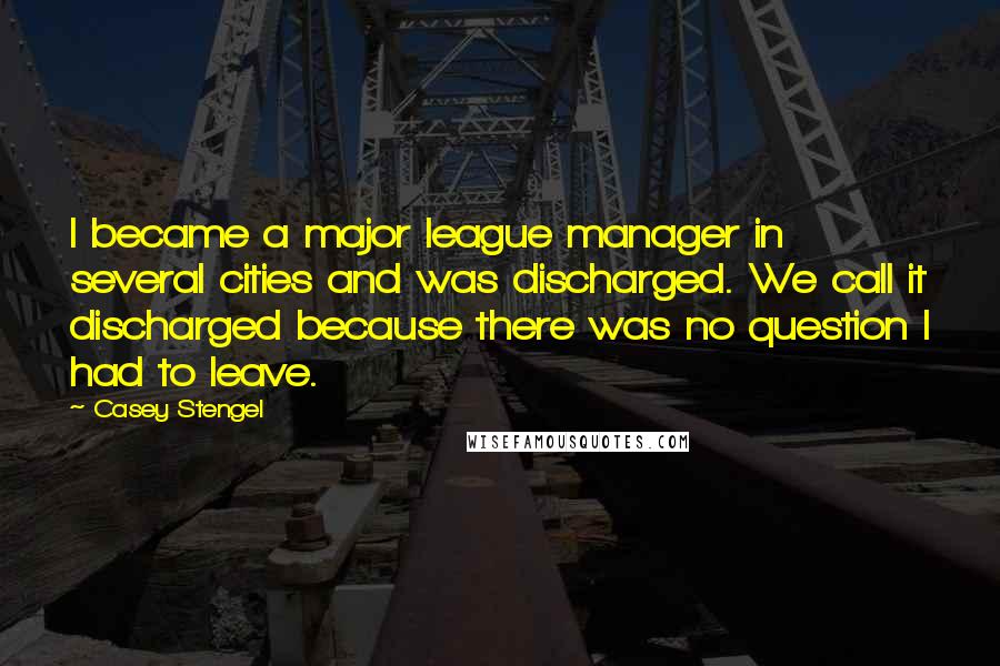 Casey Stengel Quotes: I became a major league manager in several cities and was discharged. We call it discharged because there was no question I had to leave.