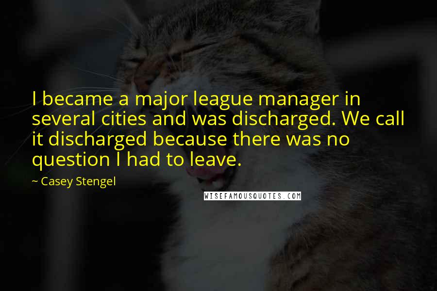 Casey Stengel Quotes: I became a major league manager in several cities and was discharged. We call it discharged because there was no question I had to leave.