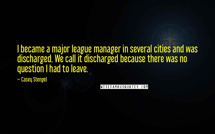 Casey Stengel Quotes: I became a major league manager in several cities and was discharged. We call it discharged because there was no question I had to leave.