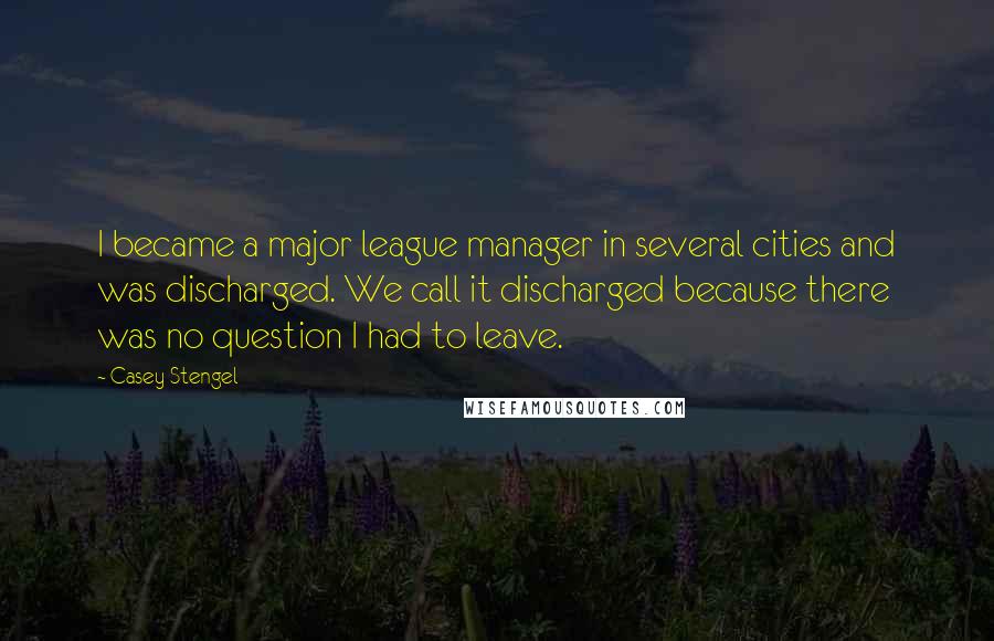 Casey Stengel Quotes: I became a major league manager in several cities and was discharged. We call it discharged because there was no question I had to leave.