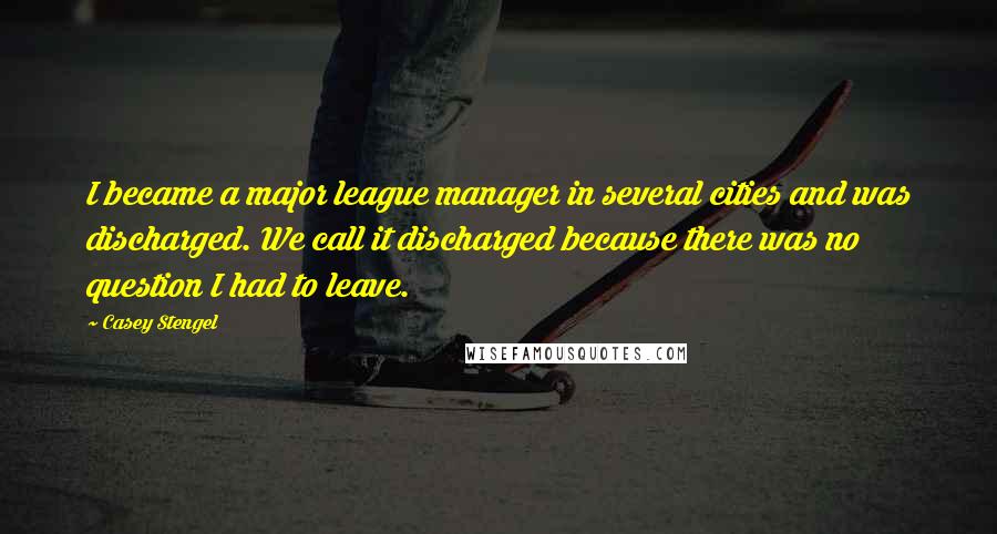 Casey Stengel Quotes: I became a major league manager in several cities and was discharged. We call it discharged because there was no question I had to leave.