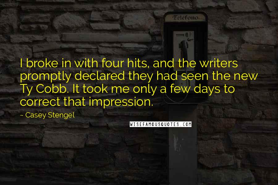 Casey Stengel Quotes: I broke in with four hits, and the writers promptly declared they had seen the new Ty Cobb. It took me only a few days to correct that impression.