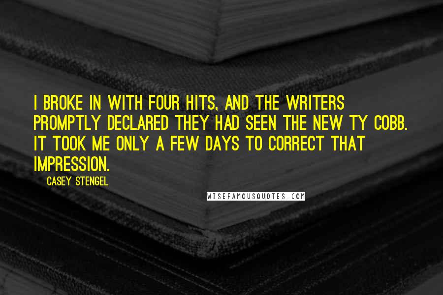 Casey Stengel Quotes: I broke in with four hits, and the writers promptly declared they had seen the new Ty Cobb. It took me only a few days to correct that impression.