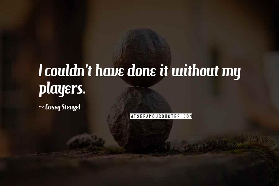 Casey Stengel Quotes: I couldn't have done it without my players.