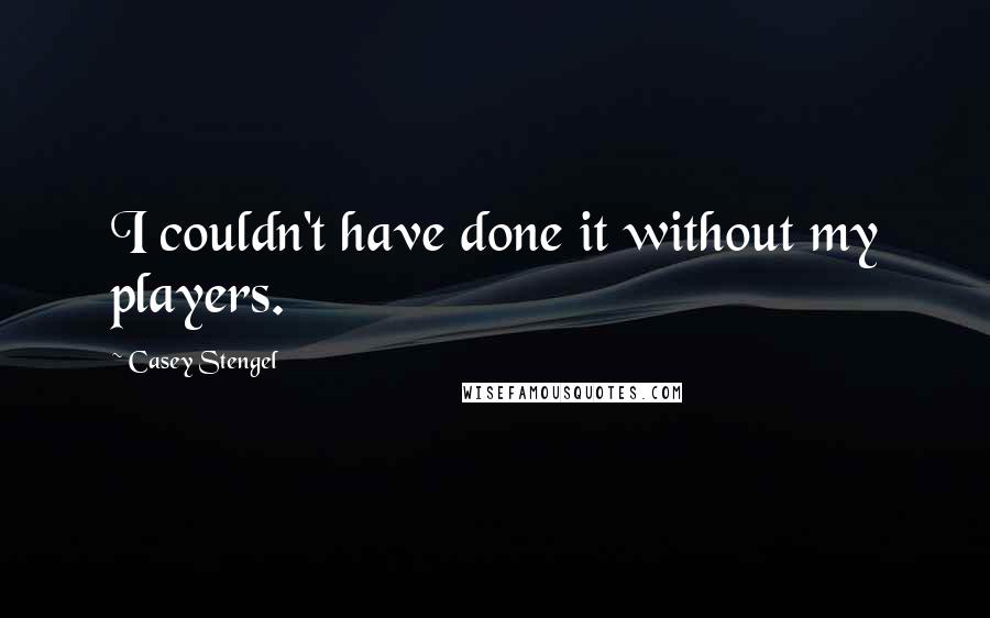 Casey Stengel Quotes: I couldn't have done it without my players.